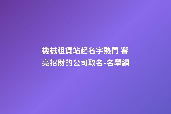 機械租賃站起名字熱門 響亮招財的公司取名-名學網-第1張-公司起名-玄機派